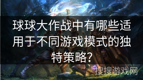 球球大作战中有哪些适用于不同游戏模式的独特策略? 球球大作战中有哪些适用于不同游戏模式的独特策略?