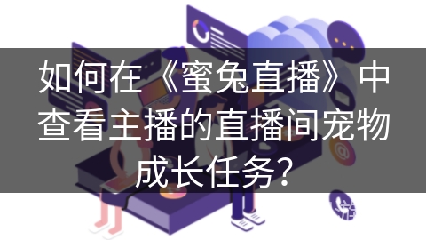 如何在《蜜兔直播》中查看主播的直播间宠物成长任务? 如何在《蜜兔直播》中查看主播的直播间宠物成长任务?