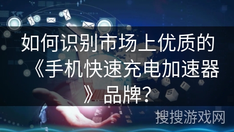 如何识别市场上优质的《手机快速充电加速器》品牌？