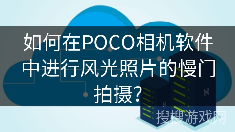 如何在POCO相机软件中进行风光照片的慢门拍摄？