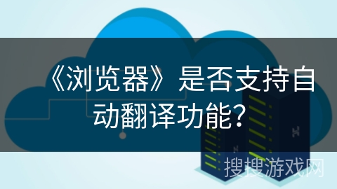 《浏览器》是否支持自动翻译功能? 《浏览器》是否支持自动翻译功能?