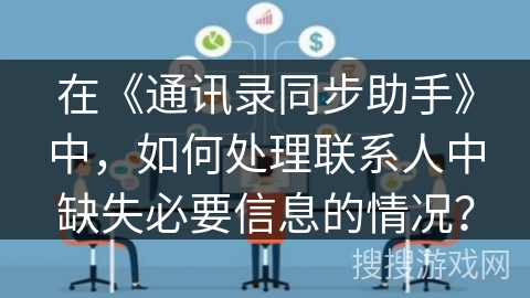 在《通讯录同步助手》中，如何处理联系人中缺失必要信息的情况？