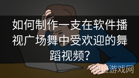 如何制作一支在软件播视广场舞中受欢迎的舞蹈视频？
