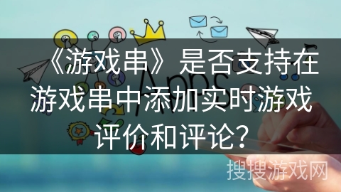 《游戏串》是否支持在游戏串中添加实时游戏评价和评论？