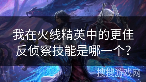 我在火线精英中的更佳反侦察技能是哪一个？