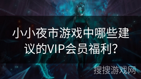 小小夜市游戏中哪些建议的VIP会员福利？