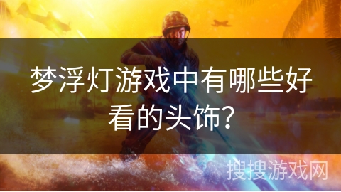 梦浮灯游戏中有哪些好看的头饰？
