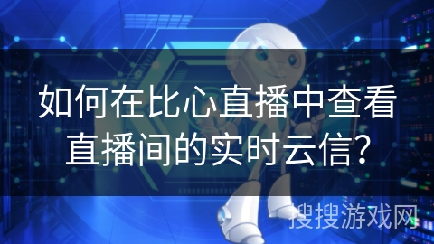 如何在比心直播中查看直播间的实时云信？