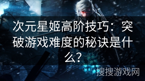 次元星姬高阶技巧：突破游戏难度的秘诀是什么？