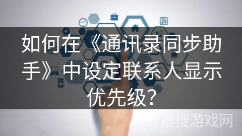如何在《通讯录同步助手》中设定联系人显示优先级？