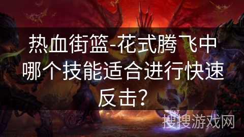 热血街篮-花式腾飞中哪个技能适合进行快速反击？