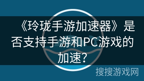 《玲珑手游加速器》是否支持手游和PC游戏的加速？