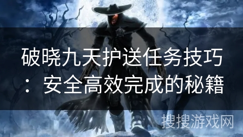 破晓九天护送任务技巧：安全高效完成的秘籍