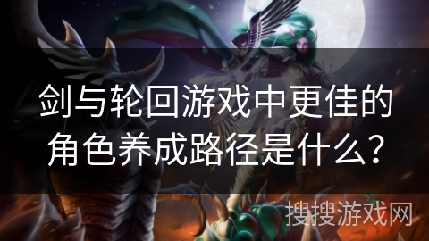 剑与轮回游戏中更佳的角色养成路径是什么？