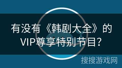 有没有《韩剧大全》的VIP尊享特别节目？