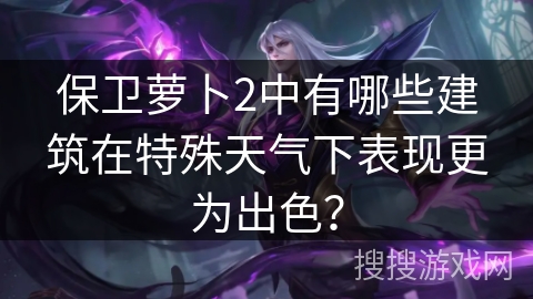 保卫萝卜2中有哪些建筑在特殊天气下表现更为出色？