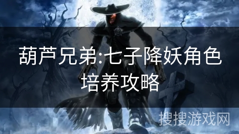 葫芦兄弟:七子降妖角色培养攻略