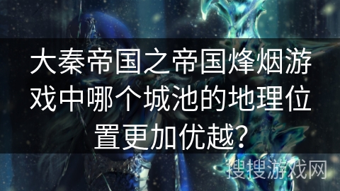 大秦帝国之帝国烽烟游戏中哪个城池的地理位置更加优越？