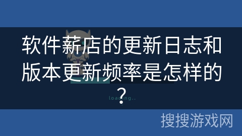 软件薪店的更新日志和版本更新频率是怎样的？