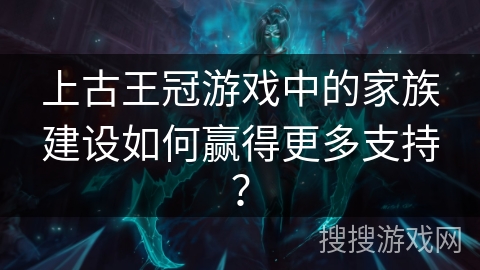 上古王冠游戏中的家族建设如何赢得更多支持？