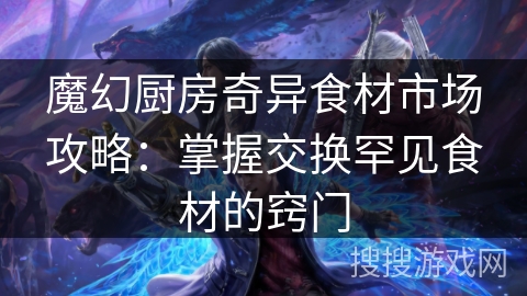魔幻厨房奇异食材市场攻略：掌握交换罕见食材的窍门