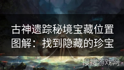古神遗踪秘境宝藏位置图解：找到隐藏的珍宝