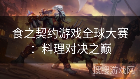 食之契约游戏全球大赛：料理对决之巅