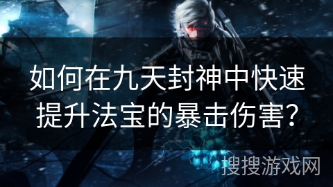 如何在九天封神中快速提升法宝的暴击伤害？