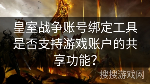 皇室战争账号绑定工具是否支持游戏账户的共享功能？