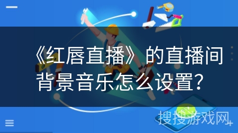《红唇直播》的直播间背景音乐怎么设置？