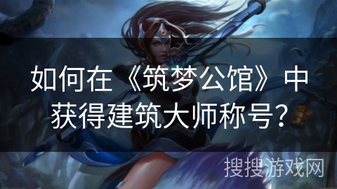 如何在《筑梦公馆》中获得建筑大师称号？