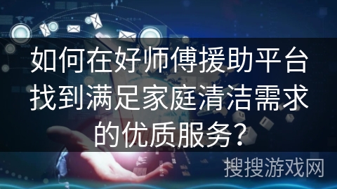 如何在好师傅援助平台找到满足家庭清洁需求的优质服务？