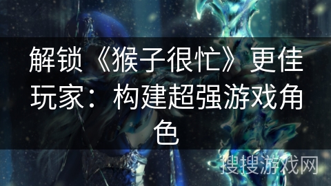 解锁《猴子很忙》更佳玩家:构建超强游戏角色 解锁《猴子很忙》更佳玩家:构建超强游戏角色