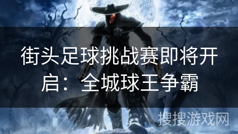 街头足球挑战赛即将开启:全城球王争霸 街头足球挑战赛即将开启:全城球王争霸
