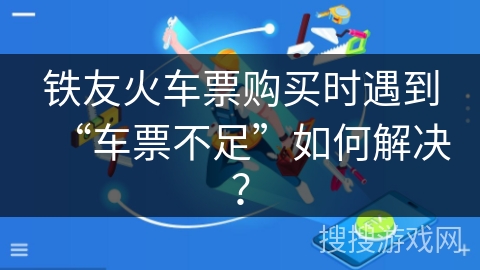 铁友火车票购买时遇到“车票不足”如何解决？