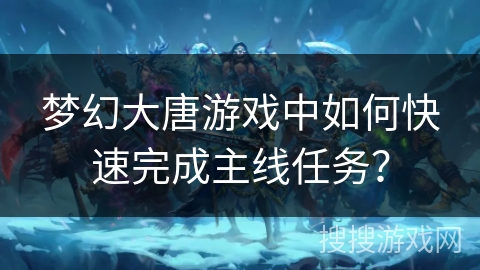 梦幻大唐游戏中如何快速完成主线任务？