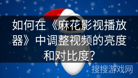 如何在《麻花影视播放器》中调整视频的亮度和对比度？