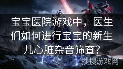 宝宝医院游戏中，医生们如何进行宝宝的新生儿心脏杂音筛查？