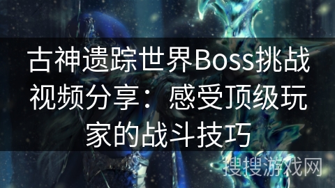 古神遗踪世界Boss挑战视频分享：感受顶级玩家的战斗技巧