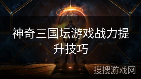 神奇三国坛游戏战力提升技巧