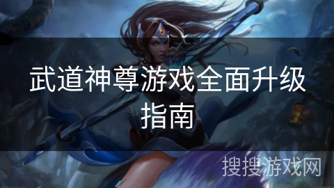 武道神尊游戏全面升级指南