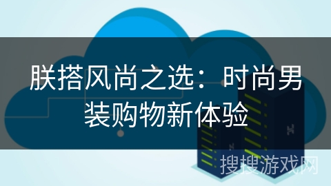 朕搭风尚之选：时尚男装购物新体验