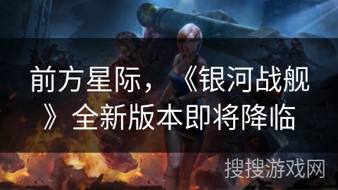 前方星际,《银河战舰》全新版本即将降临 前方星际,《银河战舰》全新版本即将降临