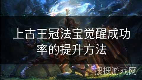 上古王冠法宝觉醒成功率的提升方法