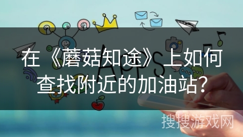 在《蘑菇知途》上如何查找附近的加油站？