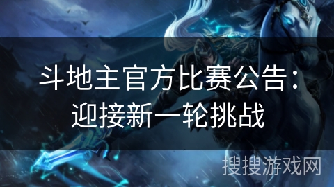 斗地主官方比赛公告：迎接新一轮挑战