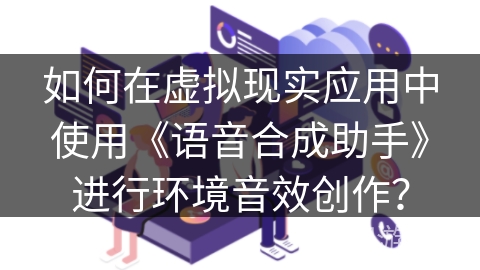 如何在虚拟现实应用中使用《语音合成助手》进行环境音效创作？