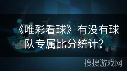 《唯彩看球》有没有球队专属比分统计？