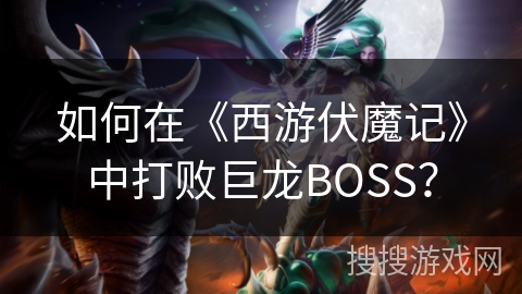 如何在《西游伏魔记》中打败巨龙BOSS？