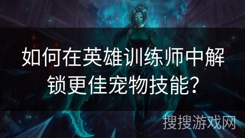如何在英雄训练师中解锁更佳宠物技能？